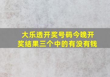 大乐透开奖号码今晚开奖结果三个中的有没有钱