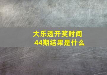 大乐透开奖时间44期结果是什么