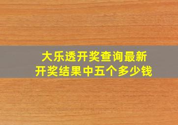 大乐透开奖查询最新开奖结果中五个多少钱