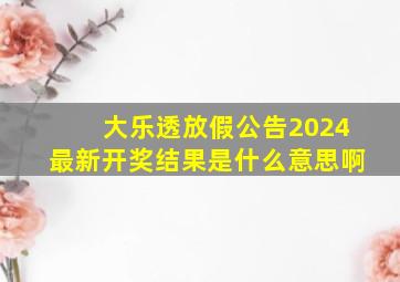 大乐透放假公告2024最新开奖结果是什么意思啊