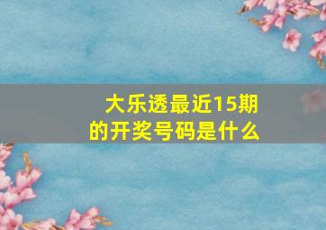 大乐透最近15期的开奖号码是什么