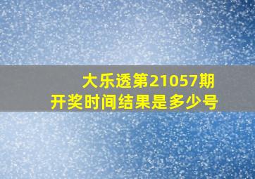 大乐透第21057期开奖时间结果是多少号