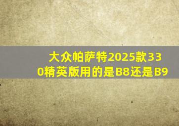 大众帕萨特2025款330精英版用的是B8还是B9