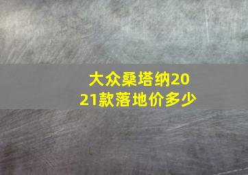 大众桑塔纳2021款落地价多少