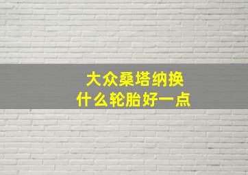 大众桑塔纳换什么轮胎好一点