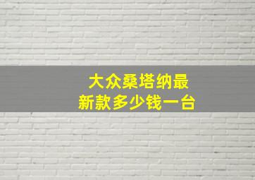 大众桑塔纳最新款多少钱一台