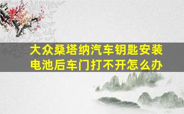 大众桑塔纳汽车钥匙安装电池后车门打不开怎么办