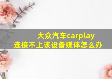 大众汽车carplay连接不上该设备媒体怎么办