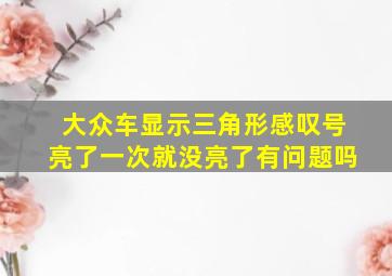 大众车显示三角形感叹号亮了一次就没亮了有问题吗