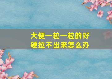 大便一粒一粒的好硬拉不出来怎么办