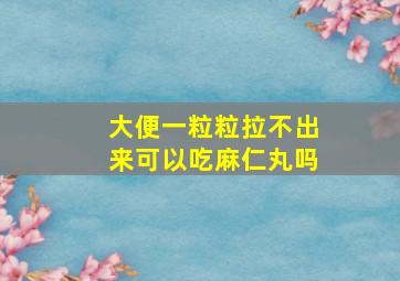 大便一粒粒拉不出来可以吃麻仁丸吗