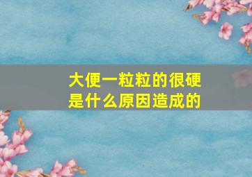 大便一粒粒的很硬是什么原因造成的