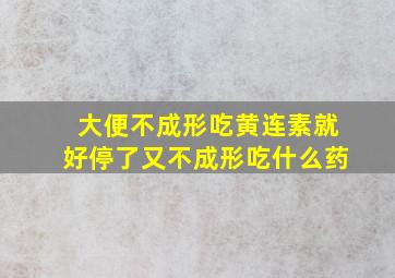 大便不成形吃黄连素就好停了又不成形吃什么药