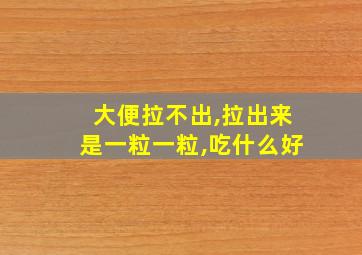 大便拉不出,拉出来是一粒一粒,吃什么好