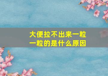 大便拉不出来一粒一粒的是什么原因