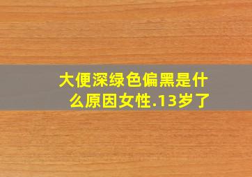 大便深绿色偏黑是什么原因女性.13岁了