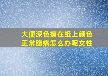 大便深色擦在纸上颜色正常腹痛怎么办呢女性