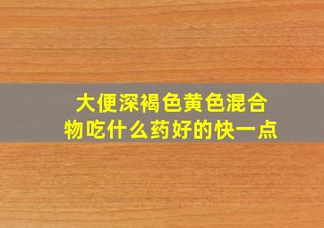 大便深褐色黄色混合物吃什么药好的快一点