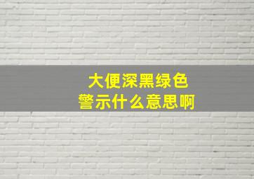 大便深黑绿色警示什么意思啊