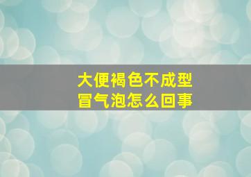 大便褐色不成型冒气泡怎么回事