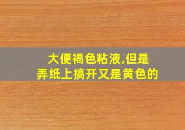 大便褐色粘液,但是弄纸上搞开又是黄色的