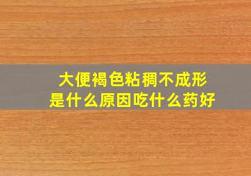 大便褐色粘稠不成形是什么原因吃什么药好