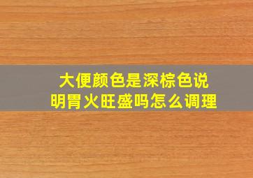 大便颜色是深棕色说明胃火旺盛吗怎么调理