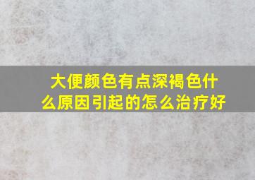 大便颜色有点深褐色什么原因引起的怎么治疗好