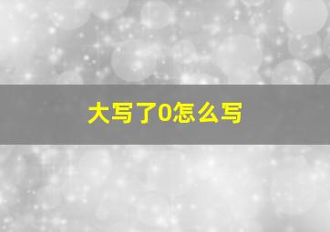 大写了0怎么写