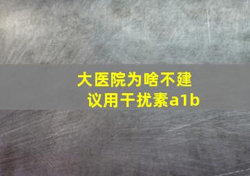 大医院为啥不建议用干扰素a1b