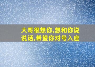 大哥很想你,想和你说说话,希望你对号入座