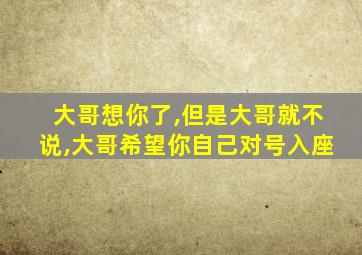 大哥想你了,但是大哥就不说,大哥希望你自己对号入座