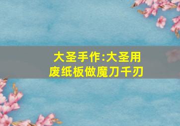 大圣手作:大圣用废纸板做魔刀千刃