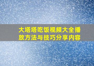 大塔塔吃饭视频大全播放方法与技巧分享内容