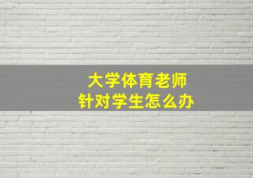 大学体育老师针对学生怎么办