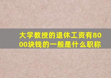 大学教授的退休工资有8000块钱的一般是什么职称