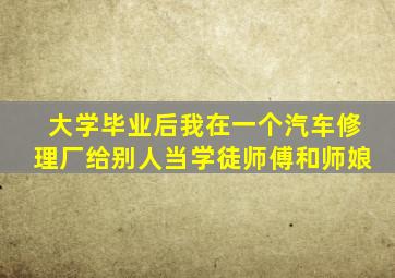 大学毕业后我在一个汽车修理厂给别人当学徒师傅和师娘