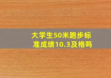 大学生50米跑步标准成绩10.3及格吗