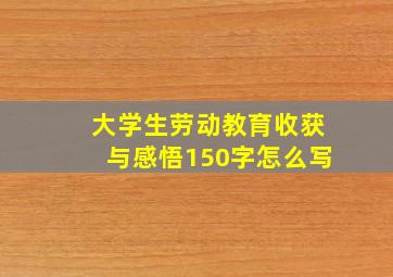 大学生劳动教育收获与感悟150字怎么写