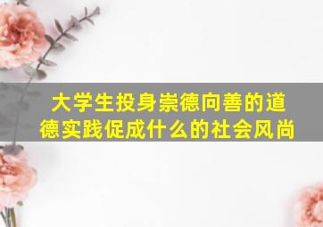 大学生投身崇德向善的道德实践促成什么的社会风尚