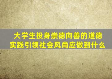 大学生投身崇德向善的道德实践引领社会风尚应做到什么