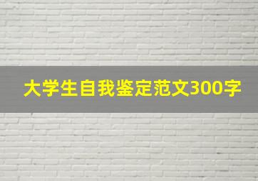 大学生自我鉴定范文300字