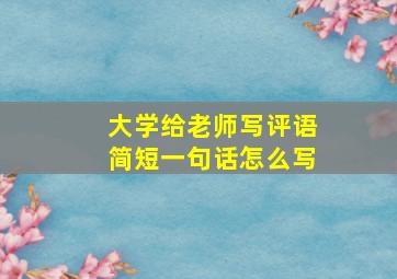 大学给老师写评语简短一句话怎么写