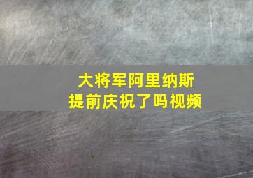 大将军阿里纳斯提前庆祝了吗视频