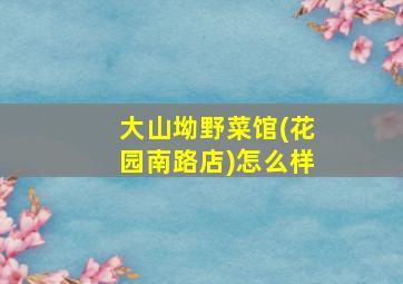 大山坳野菜馆(花园南路店)怎么样