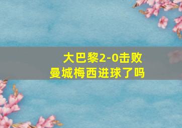 大巴黎2-0击败曼城梅西进球了吗