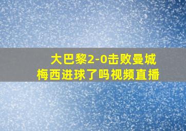 大巴黎2-0击败曼城梅西进球了吗视频直播