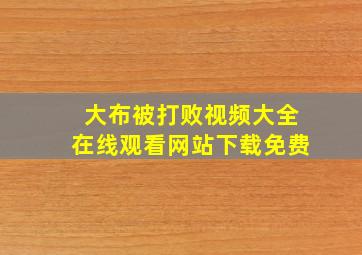 大布被打败视频大全在线观看网站下载免费