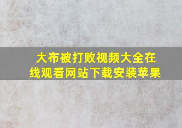 大布被打败视频大全在线观看网站下载安装苹果