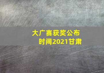 大广赛获奖公布时间2021甘肃